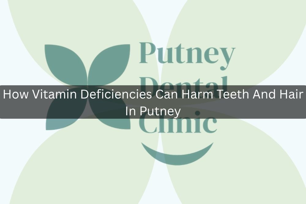 How Vitamin Deficiencies Can Harm Teeth And Hair In Putney